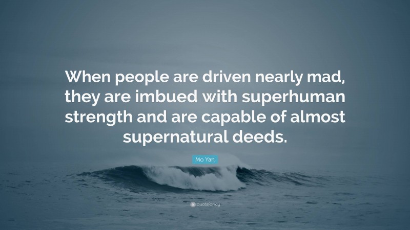 Mo Yan Quote: “When people are driven nearly mad, they are imbued with superhuman strength and are capable of almost supernatural deeds.”