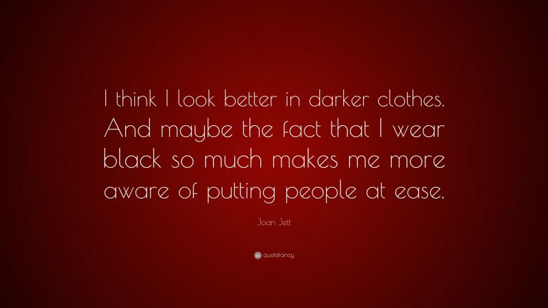 Joan Jett Quote: “I think I look better in darker clothes. And maybe the fact that I wear black so much makes me more aware of putting people at ease.”