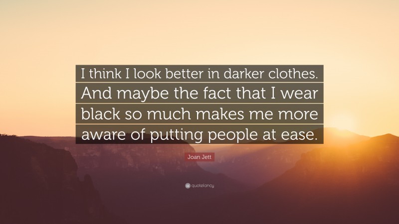 Joan Jett Quote: “I think I look better in darker clothes. And maybe the fact that I wear black so much makes me more aware of putting people at ease.”