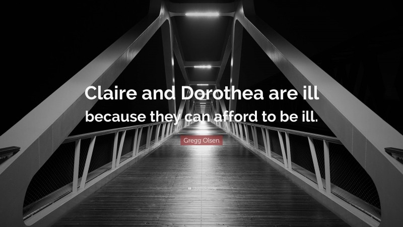 Gregg Olsen Quote: “Claire and Dorothea are ill because they can afford to be ill.”