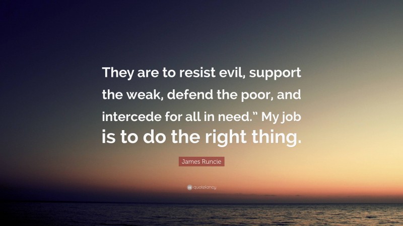 James Runcie Quote: “They are to resist evil, support the weak, defend the poor, and intercede for all in need.” My job is to do the right thing.”