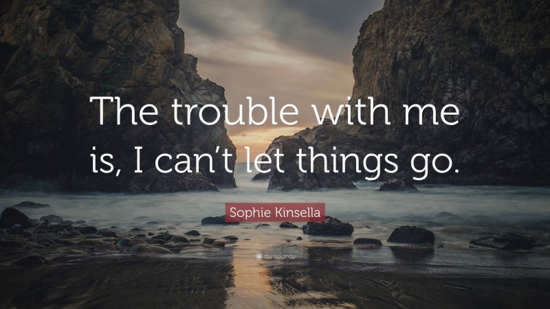 Sophie Kinsella Quote: “The trouble with me is, I can’t let things go.”