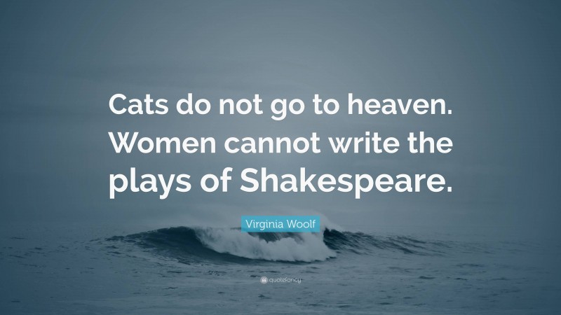 Virginia Woolf Quote: “Cats do not go to heaven. Women cannot write the plays of Shakespeare.”