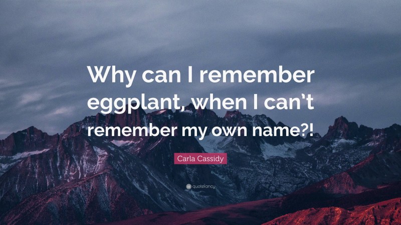 Carla Cassidy Quote: “Why can I remember eggplant, when I can’t remember my own name?!”