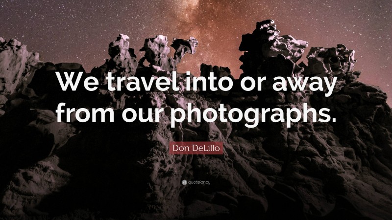 Don DeLillo Quote: “We travel into or away from our photographs.”
