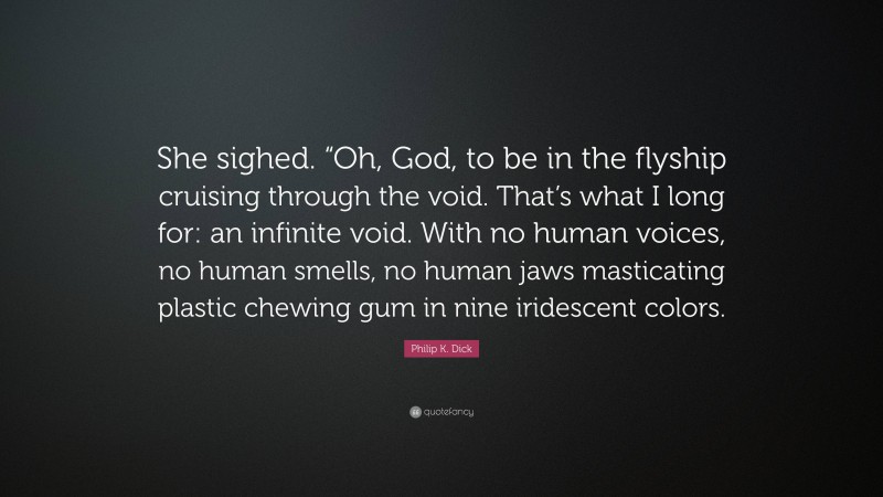 Philip K. Dick Quote: “She sighed. “Oh, God, to be in the flyship cruising through the void. That’s what I long for: an infinite void. With no human voices, no human smells, no human jaws masticating plastic chewing gum in nine iridescent colors.”