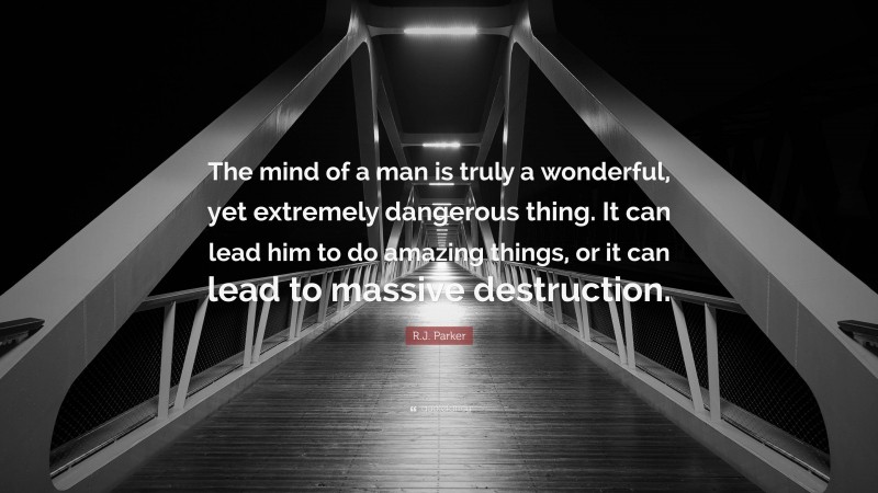R.J. Parker Quote: “The mind of a man is truly a wonderful, yet extremely dangerous thing. It can lead him to do amazing things, or it can lead to massive destruction.”