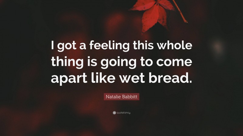Natalie Babbitt Quote: “I got a feeling this whole thing is going to come apart like wet bread.”