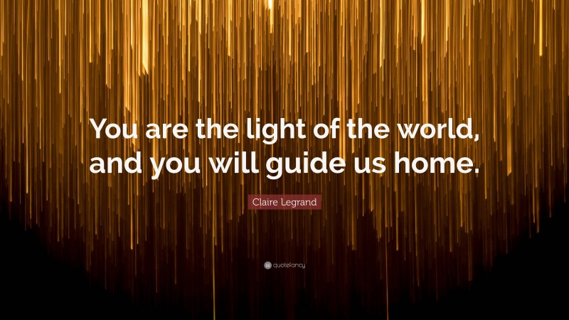 Claire Legrand Quote: “You are the light of the world, and you will guide us home.”