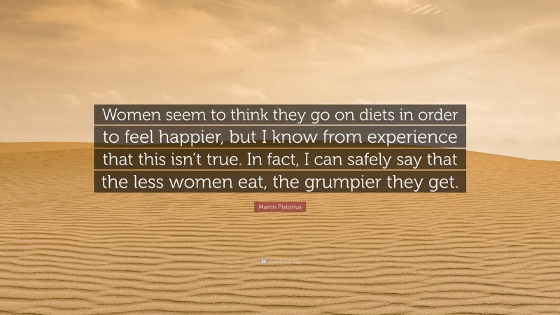 Martin Pistorius Quote: “Women seem to think they go on diets in order to feel happier, but I know from experience that this isn’t true. In fact, I can safely say that the less women eat, the grumpier they get.”