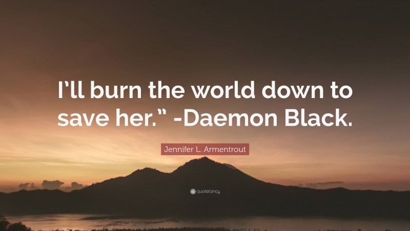 Jennifer L. Armentrout Quote: “I’ll burn the world down to save her.” -Daemon Black.”