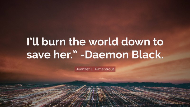 Jennifer L. Armentrout Quote: “I’ll burn the world down to save her.” -Daemon Black.”