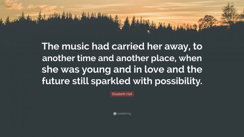 Elizabeth Hall Quote: “The music had carried her away, to another time and another place, when she was young and in love and the future still sparkled with possibility.”