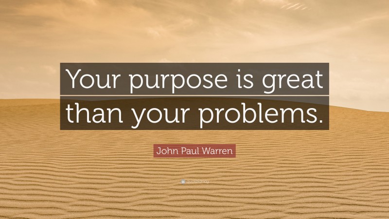 John Paul Warren Quote: “Your purpose is great than your problems.”