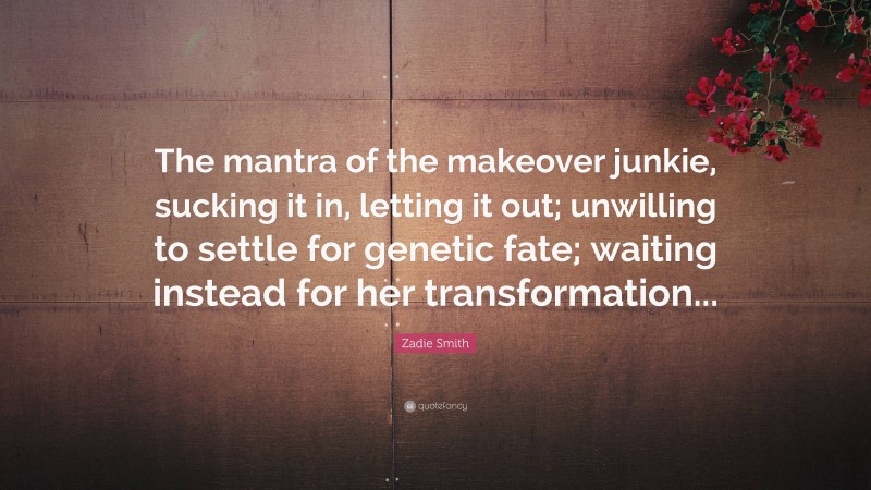 Zadie Smith Quote: “The mantra of the makeover junkie, sucking it in, letting it out; unwilling to settle for genetic fate; waiting instead for her transformation...”