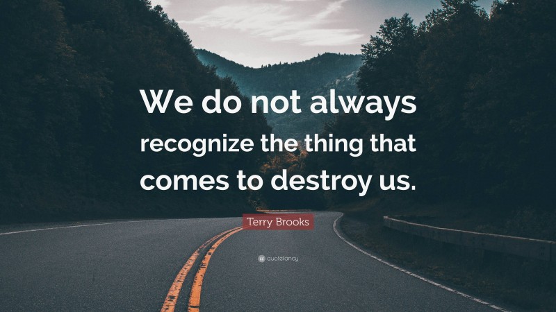 Terry Brooks Quote: “We do not always recognize the thing that comes to destroy us.”