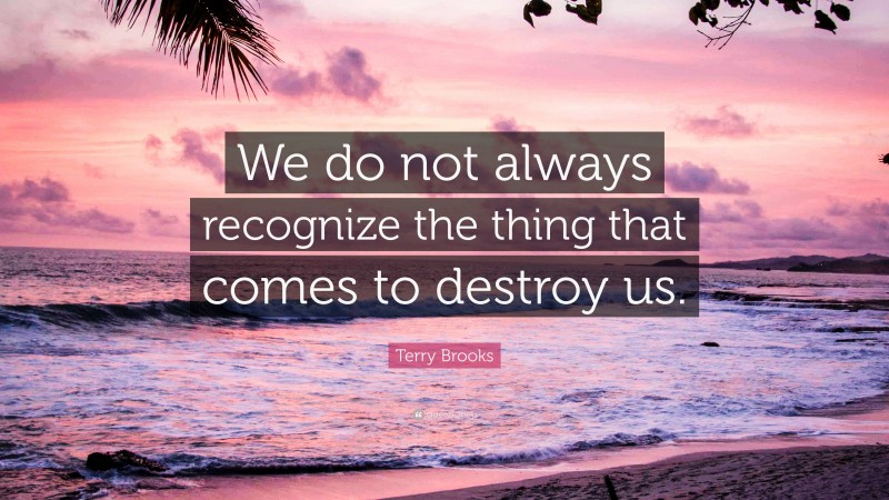 Terry Brooks Quote: “We do not always recognize the thing that comes to destroy us.”