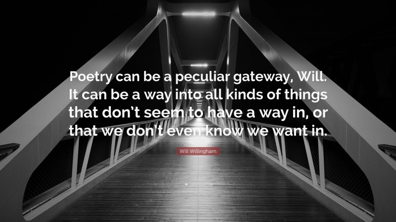 Will Willingham Quote: “Poetry can be a peculiar gateway, Will. It can be a way into all kinds of things that don’t seem to have a way in, or that we don’t even know we want in.”
