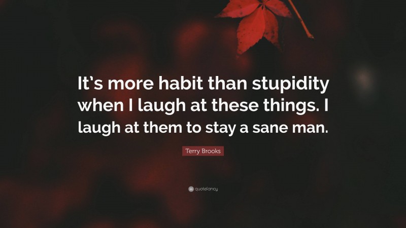 Terry Brooks Quote: “It’s more habit than stupidity when I laugh at these things. I laugh at them to stay a sane man.”