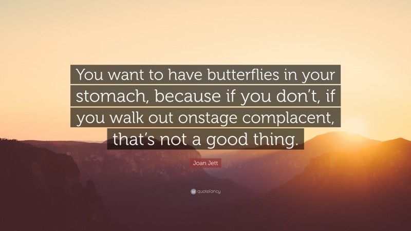 Joan Jett Quote: “You want to have butterflies in your stomach, because if you don’t, if you walk out onstage complacent, that’s not a good thing.”