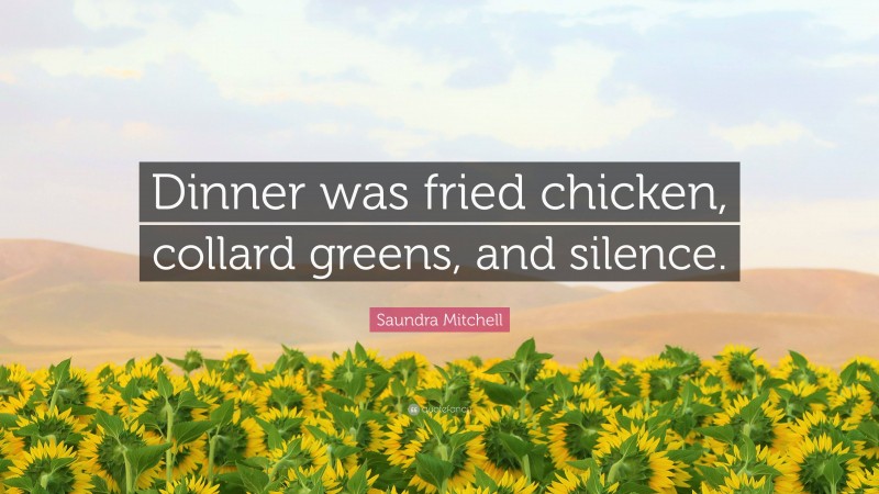Saundra Mitchell Quote: “Dinner was fried chicken, collard greens, and silence.”