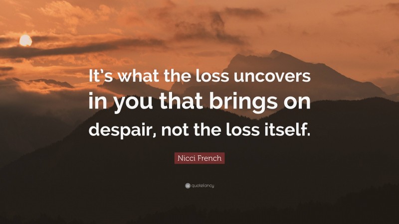 Nicci French Quote: “It’s what the loss uncovers in you that brings on despair, not the loss itself.”