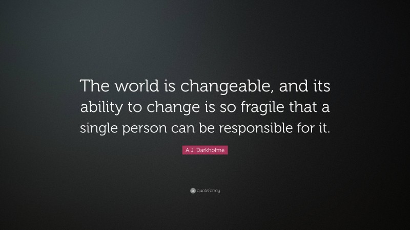 A.J. Darkholme Quote: “The world is changeable, and its ability to change is so fragile that a single person can be responsible for it.”