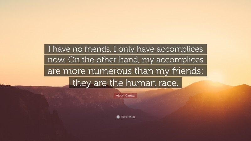 Albert Camus Quote: “I have no friends, I only have accomplices now. On the other hand, my accomplices are more numerous than my friends: they are the human race.”