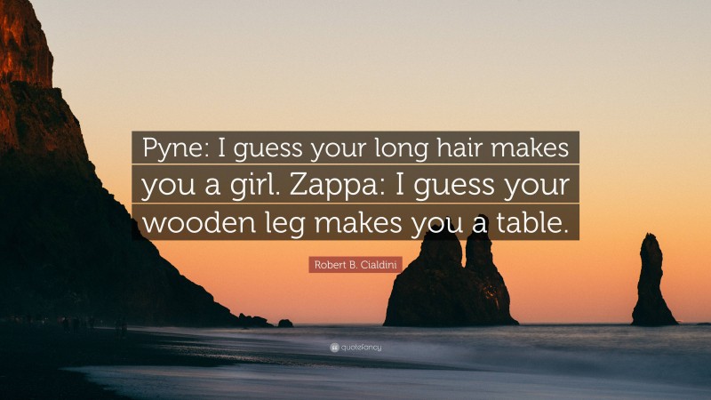 Robert B. Cialdini Quote: “Pyne: I guess your long hair makes you a girl. Zappa: I guess your wooden leg makes you a table.”