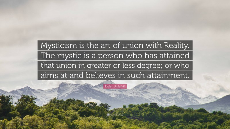 Evelyn Underhill Quote: “Mysticism is the art of union with Reality. The mystic is a person who has attained that union in greater or less degree; or who aims at and believes in such attainment.”