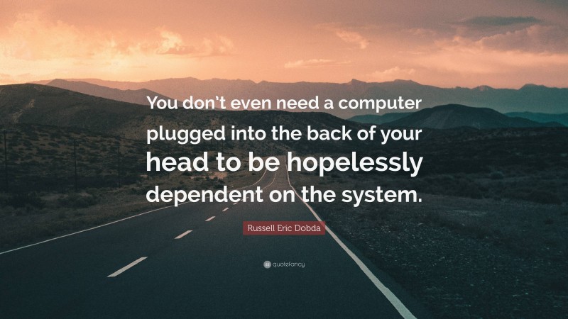 Russell Eric Dobda Quote: “You don’t even need a computer plugged into the back of your head to be hopelessly dependent on the system.”