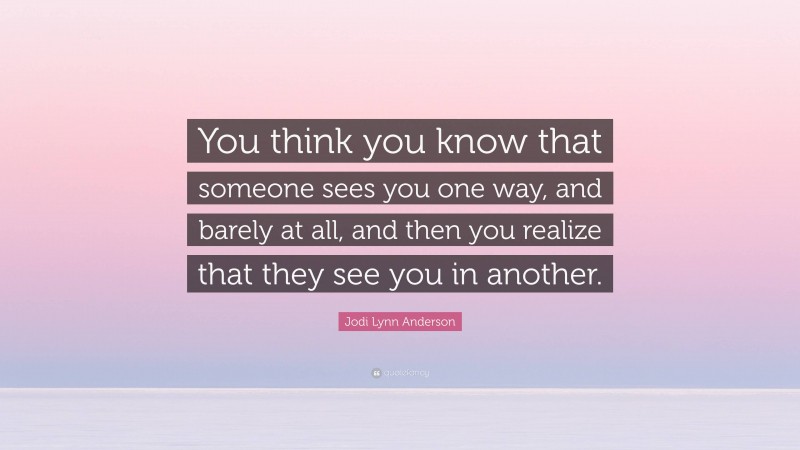 Jodi Lynn Anderson Quote: “You think you know that someone sees you one way, and barely at all, and then you realize that they see you in another.”