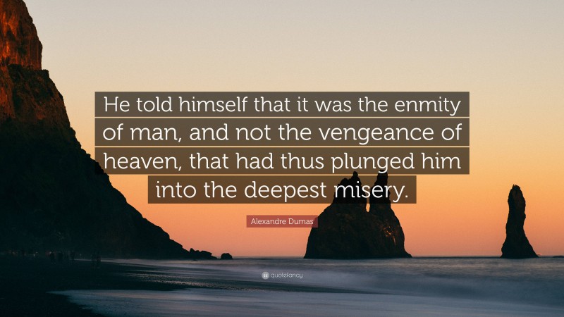 Alexandre Dumas Quote: “He told himself that it was the enmity of man, and not the vengeance of heaven, that had thus plunged him into the deepest misery.”