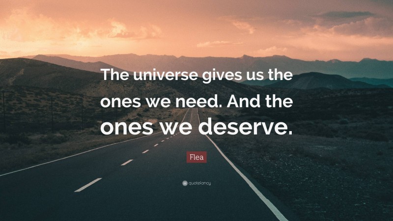 Flea Quote: “The universe gives us the ones we need. And the ones we deserve.”