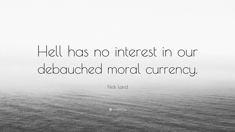 Nick Land Quote: “Hell has no interest in our debauched moral currency.”