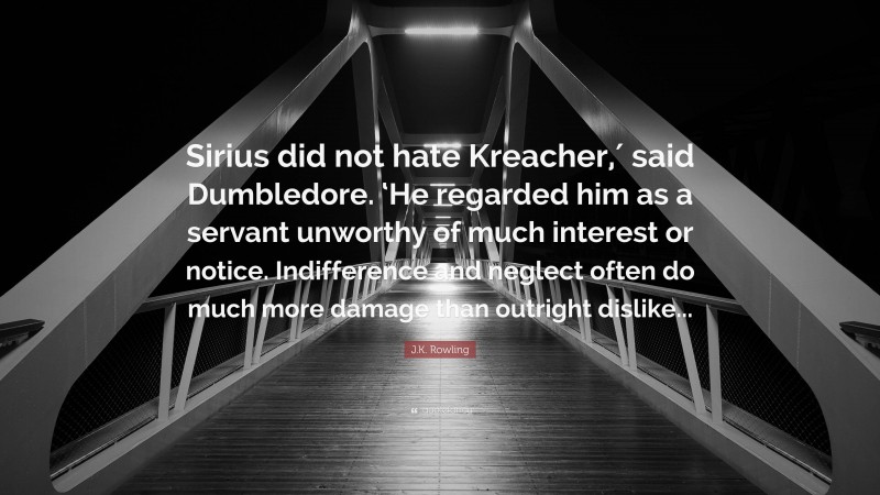 J.K. Rowling Quote: “Sirius did not hate Kreacher,′ said Dumbledore. ‘He regarded him as a servant unworthy of much interest or notice. Indifference and neglect often do much more damage than outright dislike...”