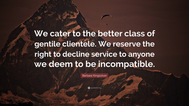 Barbara Kingsolver Quote: “We cater to the better class of gentile clientele. We reserve the right to decline service to anyone we deem to be incompatible.”
