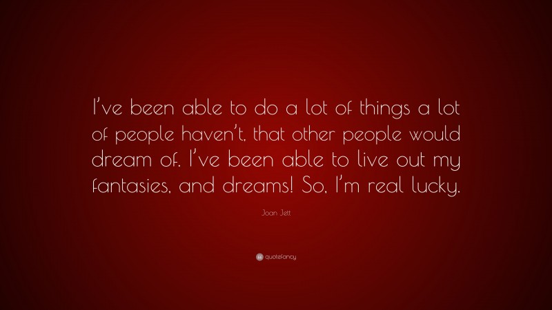 Joan Jett Quote: “I’ve been able to do a lot of things a lot of people haven’t, that other people would dream of. I’ve been able to live out my fantasies, and dreams! So, I’m real lucky.”