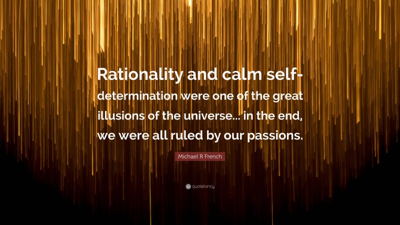 Michael R French Quote: “Rationality and calm self-determination were one of the great illusions of the universe... in the end, we were all ruled by our passions.”