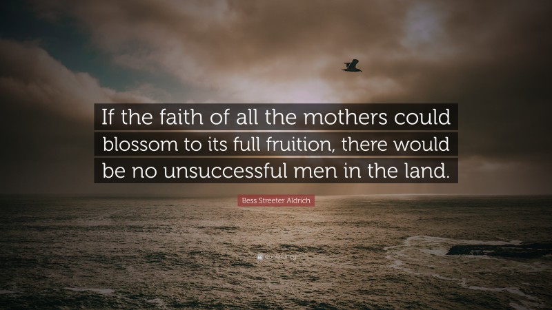 Bess Streeter Aldrich Quote: “If the faith of all the mothers could blossom to its full fruition, there would be no unsuccessful men in the land.”