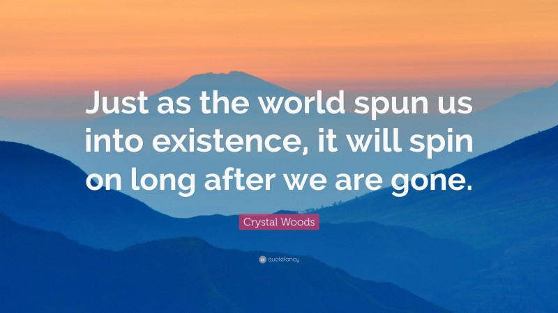 Crystal Woods Quote: “Just as the world spun us into existence, it will spin on long after we are gone.”