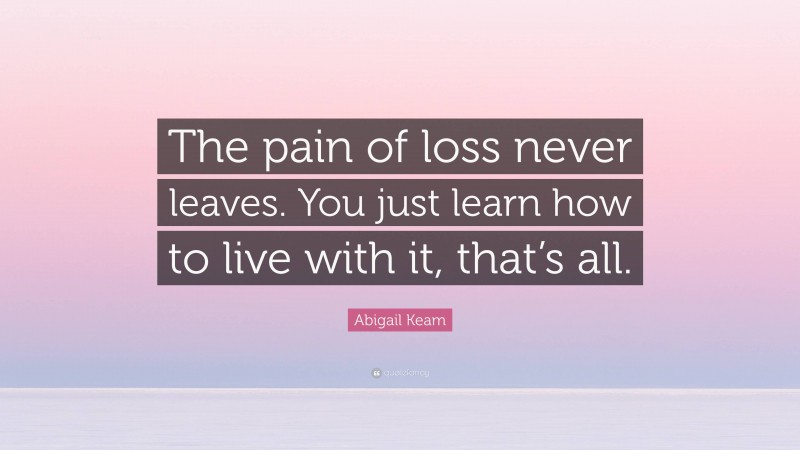 Abigail Keam Quote: “The pain of loss never leaves. You just learn how to live with it, that’s all.”