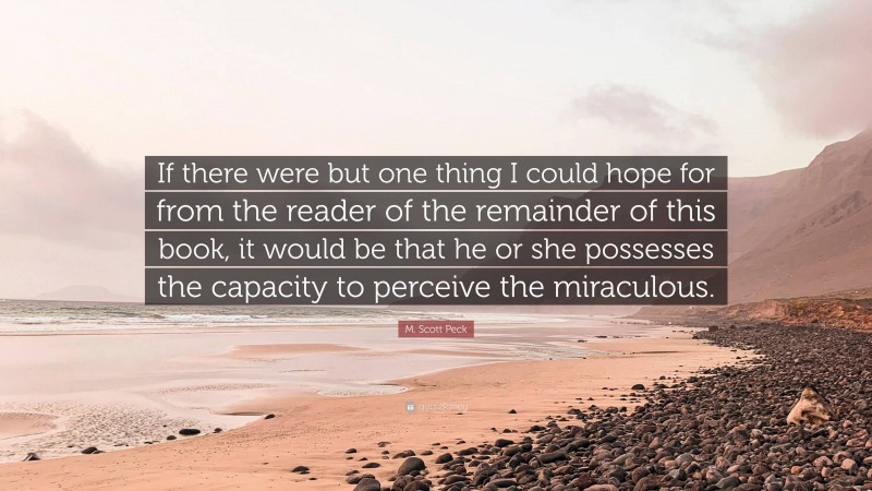 M. Scott Peck Quote: “If there were but one thing I could hope for from the reader of the remainder of this book, it would be that he or she possesses the capacity to perceive the miraculous.”