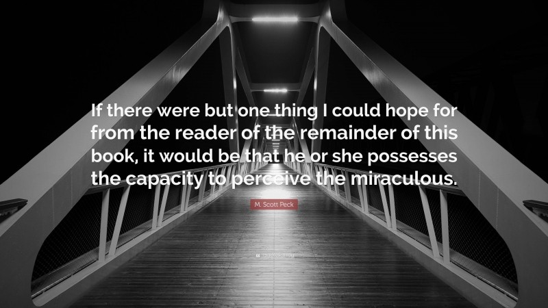 M. Scott Peck Quote: “If there were but one thing I could hope for from the reader of the remainder of this book, it would be that he or she possesses the capacity to perceive the miraculous.”