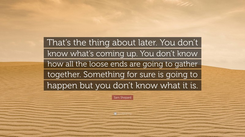 Sam Shepard Quote: “That’s the thing about later. You don’t know what’s coming up. You don’t know how all the loose ends are going to gather together. Something for sure is going to happen but you don’t know what it is.”