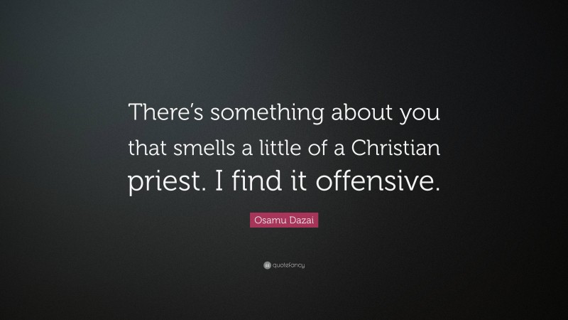 Osamu Dazai Quote: “There’s something about you that smells a little of a Christian priest. I find it offensive.”
