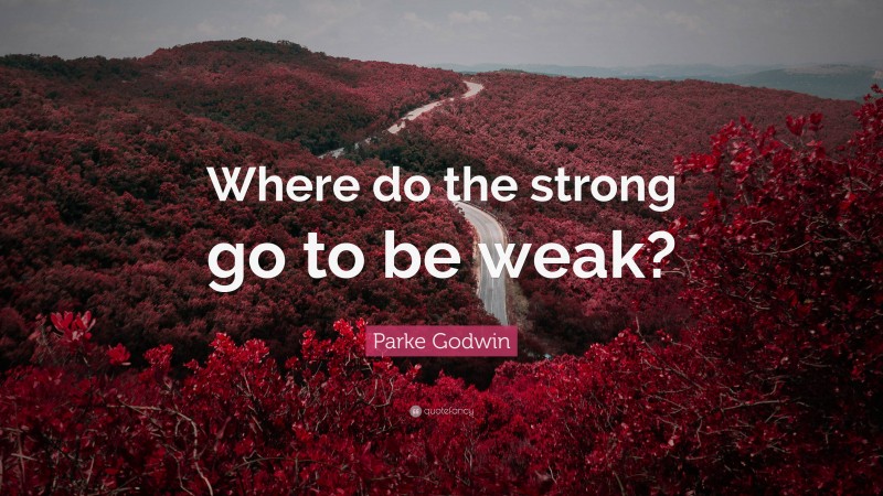 Parke Godwin Quote: “Where do the strong go to be weak?”
