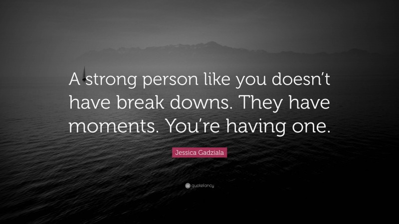 Jessica Gadziala Quote: “A strong person like you doesn’t have break downs. They have moments. You’re having one.”