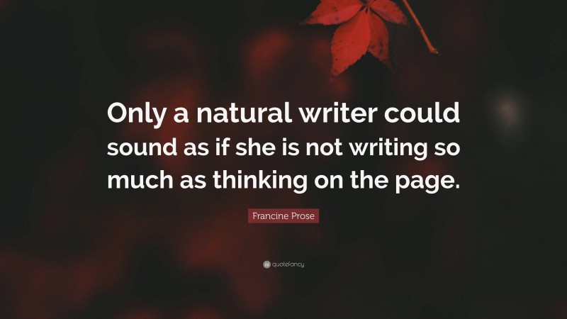 Francine Prose Quote: “Only a natural writer could sound as if she is not writing so much as thinking on the page.”