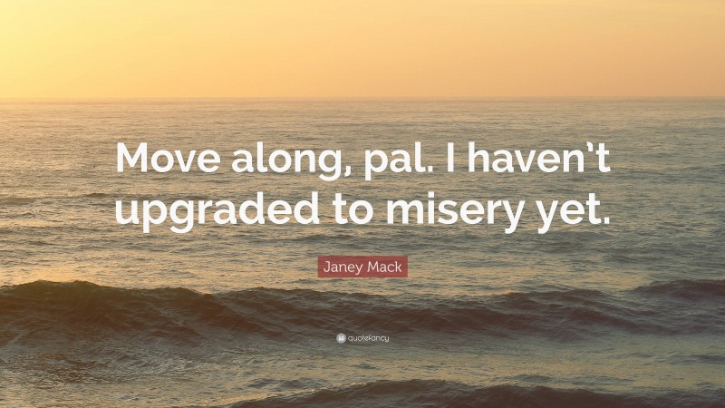 Janey Mack Quote: “Move along, pal. I haven’t upgraded to misery yet.”